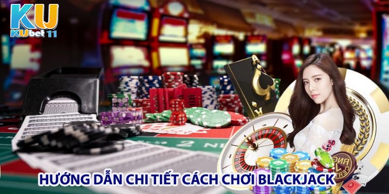 Hướng dẫn chi tiết cách chơi Blackjack tại Kubet11